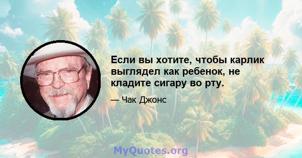 Если вы хотите, чтобы карлик выглядел как ребенок, не кладите сигару во рту.