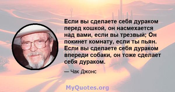 Если вы сделаете себя дураком перед кошкой, он насмехается над вами, если вы трезвый; Он покинет комнату, если ты пьян. Если вы сделаете себя дураком впереди собаки, он тоже сделает себя дураком.