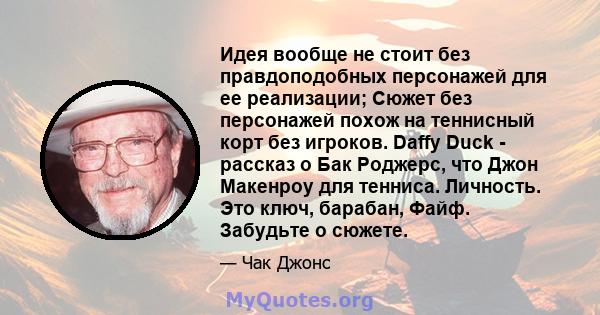 Идея вообще не стоит без правдоподобных персонажей для ее реализации; Сюжет без персонажей похож на теннисный корт без игроков. Daffy Duck - рассказ о Бак Роджерс, что Джон Макенроу для тенниса. Личность. Это ключ,