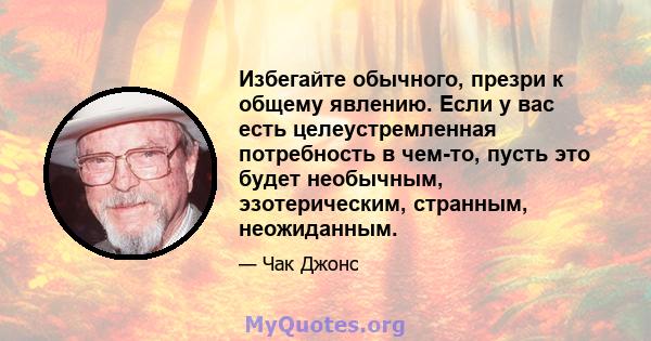 Избегайте обычного, презри к общему явлению. Если у вас есть целеустремленная потребность в чем-то, пусть это будет необычным, эзотерическим, странным, неожиданным.