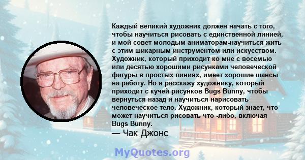 Каждый великий художник должен начать с того, чтобы научиться рисовать с единственной линией, и мой совет молодым аниматорам-научиться жить с этим шикарным инструментом или искусством. Художник, который приходит ко мне