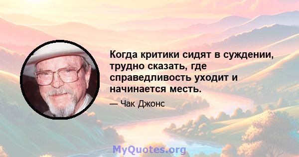 Когда критики сидят в суждении, трудно сказать, где справедливость уходит и начинается месть.