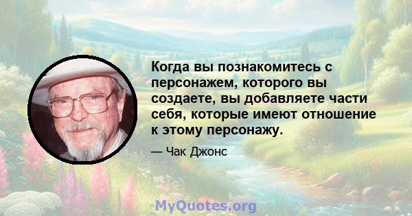 Когда вы познакомитесь с персонажем, которого вы создаете, вы добавляете части себя, которые имеют отношение к этому персонажу.