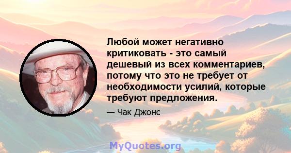 Любой может негативно критиковать - это самый дешевый из всех комментариев, потому что это не требует от необходимости усилий, которые требуют предложения.