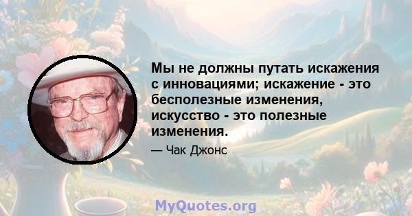 Мы не должны путать искажения с инновациями; искажение - это бесполезные изменения, искусство - это полезные изменения.