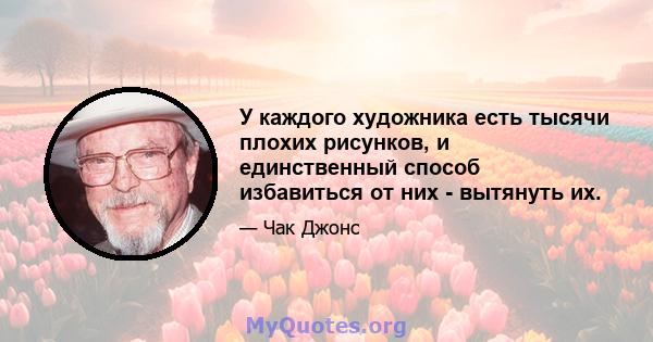 У каждого художника есть тысячи плохих рисунков, и единственный способ избавиться от них - вытянуть их.