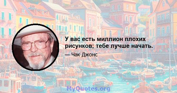 У вас есть миллион плохих рисунков; тебе лучше начать.