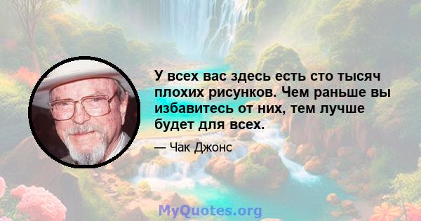 У всех вас здесь есть сто тысяч плохих рисунков. Чем раньше вы избавитесь от них, тем лучше будет для всех.