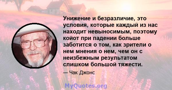 Унижение и безразличие, это условия, которые каждый из нас находит невыносимым, поэтому койот при падении больше заботится о том, как зрители о нем мнения о нем, чем он с неизбежным результатом слишком большой тяжести.