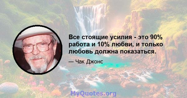 Все стоящие усилия - это 90% работа и 10% любви, и только любовь должна показаться.