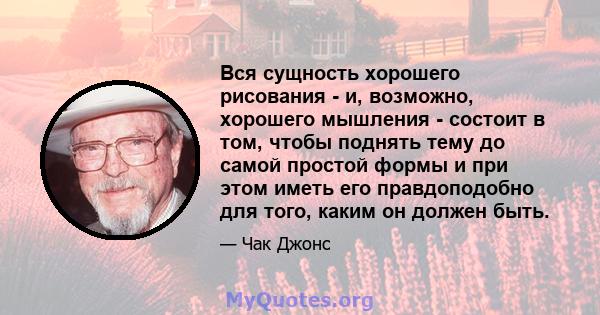 Вся сущность хорошего рисования - и, возможно, хорошего мышления - состоит в том, чтобы поднять тему до самой простой формы и при этом иметь его правдоподобно для того, каким он должен быть.