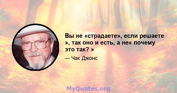 Вы не «страдаете», если решаете », так оно и есть, а не« почему это так? »