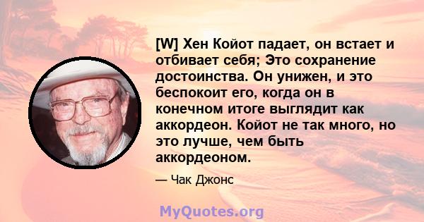 [W] Хен Койот падает, он встает и отбивает себя; Это сохранение достоинства. Он унижен, и это беспокоит его, когда он в конечном итоге выглядит как аккордеон. Койот не так много, но это лучше, чем быть аккордеоном.