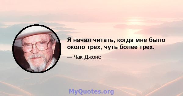 Я начал читать, когда мне было около трех, чуть более трех.