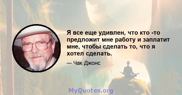 Я все еще удивлен, что кто -то предложит мне работу и заплатит мне, чтобы сделать то, что я хотел сделать.