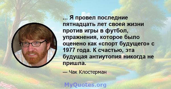 ... Я провел последние пятнадцать лет своей жизни против игры в футбол, упражнения, которое было оценено как «спорт будущего» с 1977 года. К счастью, эта будущая антиутопия никогда не пришла.