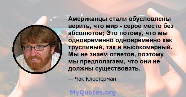 Американцы стали обусловлены верить, что мир - серое место без абсолютов; Это потому, что мы одновременно одновременно как трусливый, так и высокомерный. Мы не знаем ответов, поэтому мы предполагаем, что они не должны