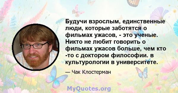 Будучи взрослым, единственные люди, которые заботятся о фильмах ужасов, - это ученые. Никто не любит говорить о фильмах ужасов больше, чем кто -то с доктором философии. в культурологии в университете.