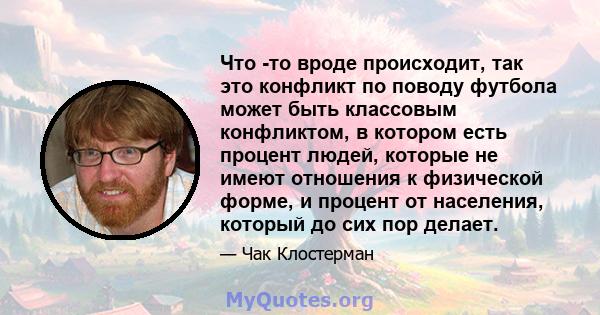 Что -то вроде происходит, так это конфликт по поводу футбола может быть классовым конфликтом, в котором есть процент людей, которые не имеют отношения к физической форме, и процент от населения, который до сих пор