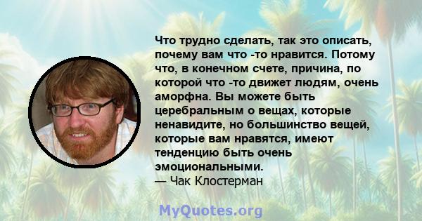 Что трудно сделать, так это описать, почему вам что -то нравится. Потому что, в конечном счете, причина, по которой что -то движет людям, очень аморфна. Вы можете быть церебральным о вещах, которые ненавидите, но