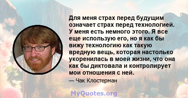 Для меня страх перед будущим означает страх перед технологией. У меня есть немного этого. Я все еще использую его, но я как бы вижу технологию как такую ​​вредную вещь, которая настолько укоренилась в моей жизни, что