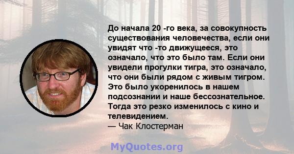 До начала 20 -го века, за совокупность существования человечества, если они увидят что -то движущееся, это означало, что это было там. Если они увидели прогулки тигра, это означало, что они были рядом с живым тигром.