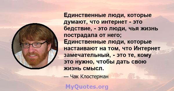 Единственные люди, которые думают, что интернет - это бедствие, - это люди, чья жизнь пострадала от него; Единственные люди, которые настаивают на том, что Интернет замечательный, - это те, кому это нужно, чтобы дать