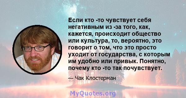 Если кто -то чувствует себя негативным из -за того, как, кажется, происходит общество или культура, то, вероятно, это говорит о том, что это просто уходит от государства, с которым им удобно или привык. Понятно, почему