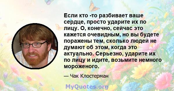 Если кто -то разбивает ваше сердце, просто ударите их по лицу. О, конечно, сейчас это кажется очевидным, но вы будете поражены тем, сколько людей не думают об этом, когда это актуально. Серьезно, ударите их по лицу и