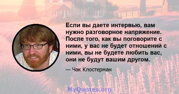 Если вы даете интервью, вам нужно разговорное напряжение. После того, как вы поговорите с ними, у вас не будет отношений с ними, вы не будете любить вас, они не будут вашим другом.