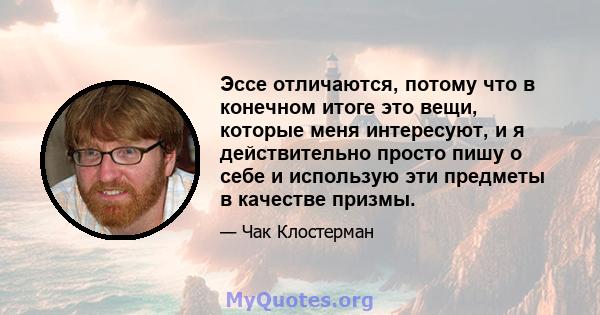 Эссе отличаются, потому что в конечном итоге это вещи, которые меня интересуют, и я действительно просто пишу о себе и использую эти предметы в качестве призмы.