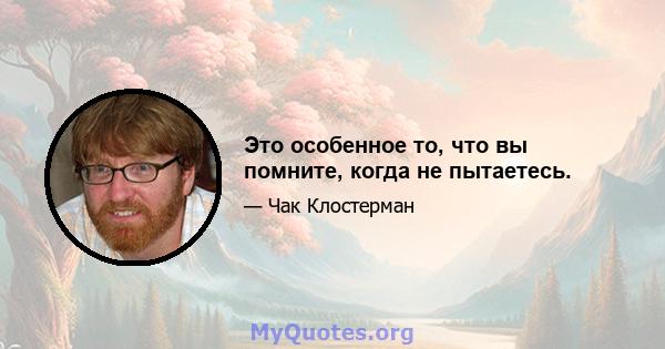 Это особенное то, что вы помните, когда не пытаетесь.