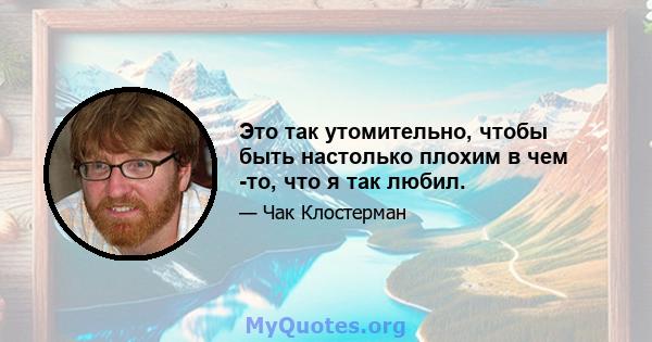 Это так утомительно, чтобы быть настолько плохим в чем -то, что я так любил.