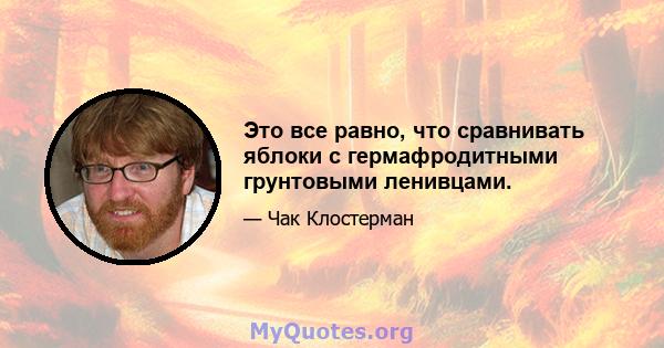 Это все равно, что сравнивать яблоки с гермафродитными грунтовыми ленивцами.