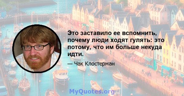 Это заставило ее вспомнить, почему люди ходят гулять: это потому, что им больше некуда идти.