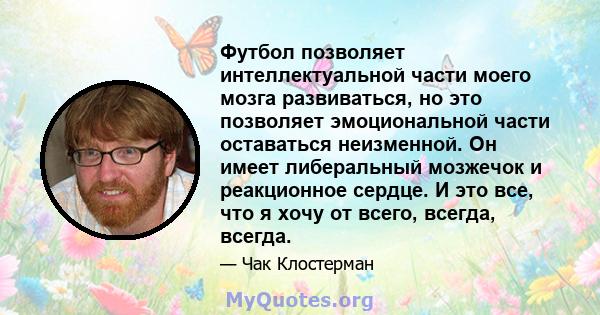 Футбол позволяет интеллектуальной части моего мозга развиваться, но это позволяет эмоциональной части оставаться неизменной. Он имеет либеральный мозжечок и реакционное сердце. И это все, что я хочу от всего, всегда,