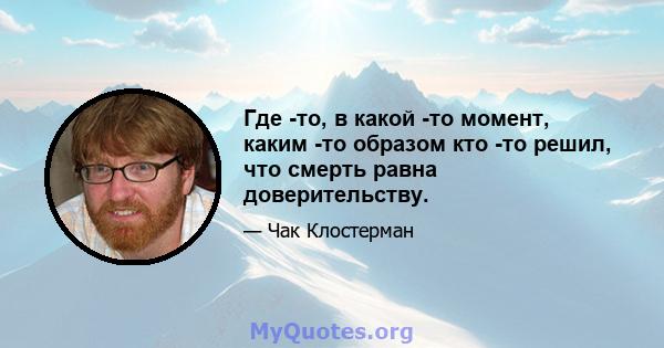 Где -то, в какой -то момент, каким -то образом кто -то решил, что смерть равна доверительству.