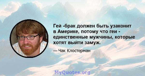 Гей -брак должен быть узаконит в Америке, потому что геи - единственные мужчины, которые хотят выйти замуж.