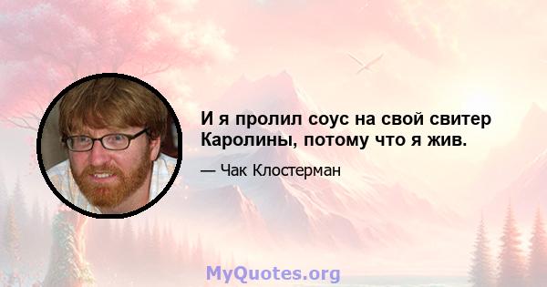 И я пролил соус на свой свитер Каролины, потому что я жив.