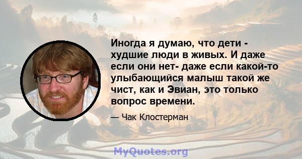 Иногда я думаю, что дети - худшие люди в живых. И даже если они нет- даже если какой-то улыбающийся малыш такой же чист, как и Эвиан, это только вопрос времени.