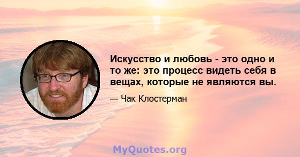 Искусство и любовь - это одно и то же: это процесс видеть себя в вещах, которые не являются вы.