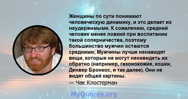 Женщины по сути понимают человеческую динамику, и это делает их неудержимыми. К сожалению, средний человек менее ловкий при воспитании такой соперничества, поэтому большинство мужчин остаются средними; Мужчины лучше