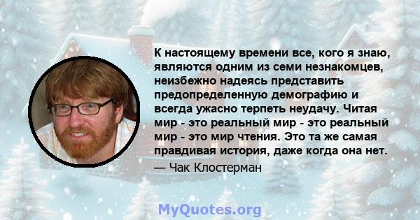 К настоящему времени все, кого я знаю, являются одним из семи незнакомцев, неизбежно надеясь представить предопределенную демографию и всегда ужасно терпеть неудачу. Читая мир - это реальный мир - это реальный мир - это 