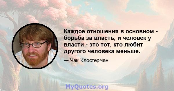 Каждое отношения в основном - борьба за власть, и человек у власти - это тот, кто любит другого человека меньше.