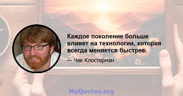 Каждое поколение больше влияет на технологии, которая всегда меняется быстрее.