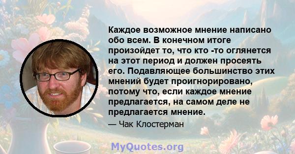 Каждое возможное мнение написано обо всем. В конечном итоге произойдет то, что кто -то оглянется на этот период и должен просеять его. Подавляющее большинство этих мнений будет проигнорировано, потому что, если каждое