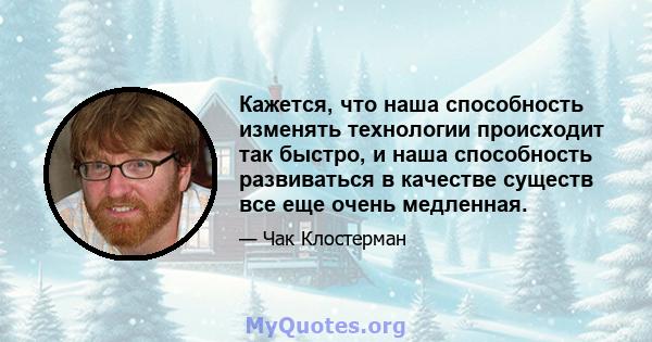 Кажется, что наша способность изменять технологии происходит так быстро, и наша способность развиваться в качестве существ все еще очень медленная.