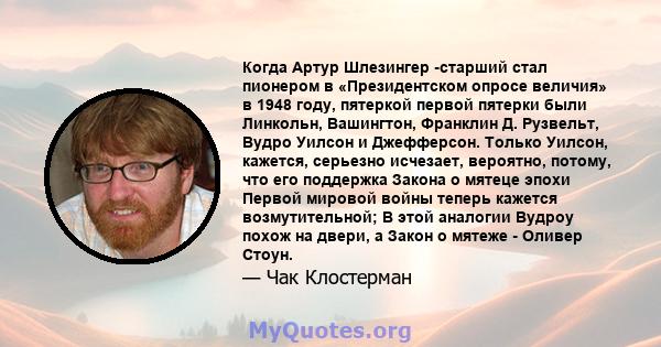 Когда Артур Шлезингер -старший стал пионером в «Президентском опросе величия» в 1948 году, пятеркой первой пятерки были Линкольн, Вашингтон, Франклин Д. Рузвельт, Вудро Уилсон и Джефферсон. Только Уилсон, кажется,