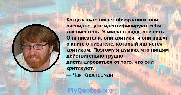 Когда кто-то пишет обзор книги, они, очевидно, уже идентифицируют себя как писатель. Я имею в виду, они есть. Они писатели, они критики, и они пишут о книге о писателе, который является критиком. Поэтому я думаю, что