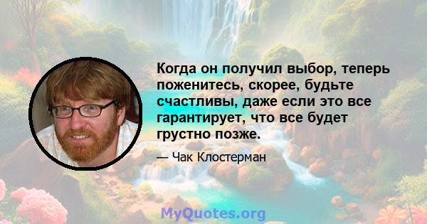 Когда он получил выбор, теперь поженитесь, скорее, будьте счастливы, даже если это все гарантирует, что все будет грустно позже.